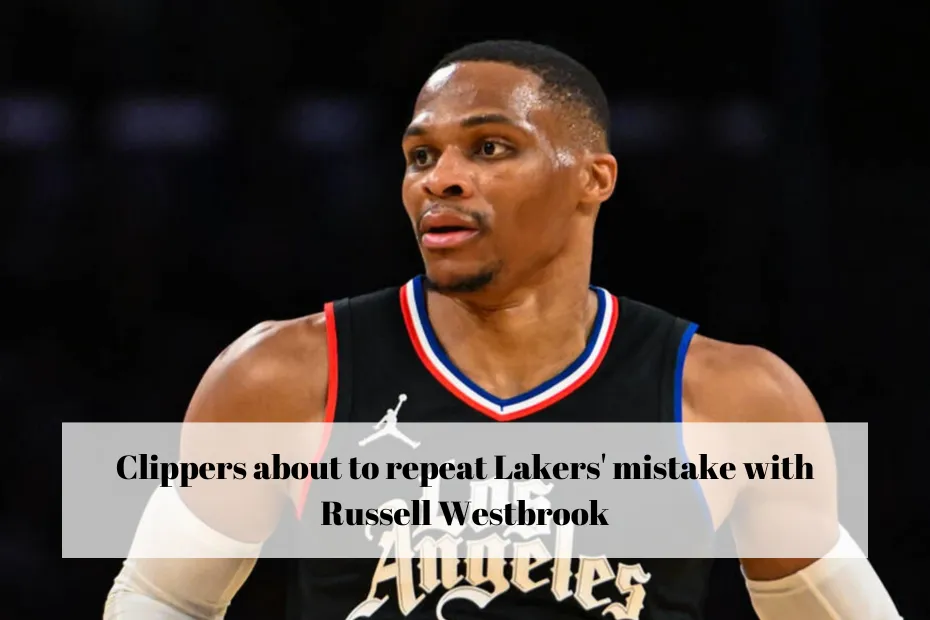 Clippers about to repeat Lakers' mistake with Russell Westbrook