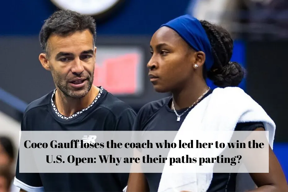 Coco Gauff loses the coach who led her to win the U.S. Open: Why are their paths parting?
